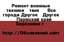 Ремонт военные техники ( танк)  - Все города Другое » Другое   . Пермский край,Березники г.